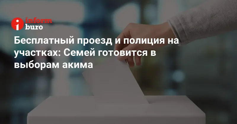 Бесплатный проезд и полиция на участках: Семей готовится в выборам акима