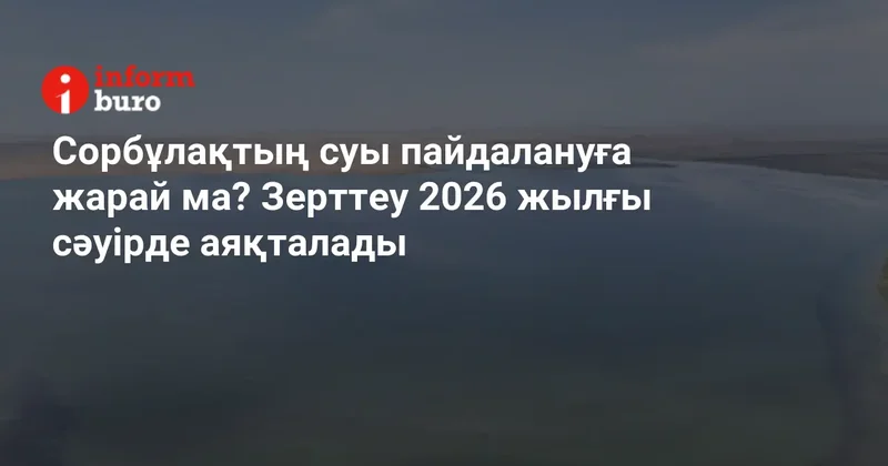 Сорбұлақтың суы пайдалануға жарай ма? Зерттеу 2026 жылғы сәуірде аяқталады