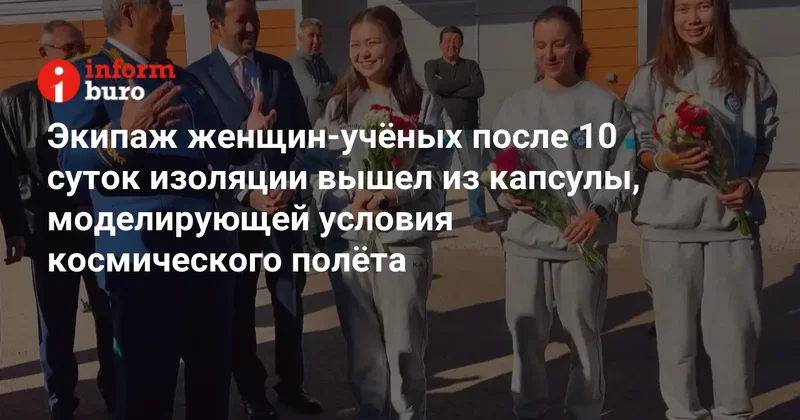 Экипаж женщин учёных после 10 суток изоляции вышел из капсулы, моделирующей условия космического полёта