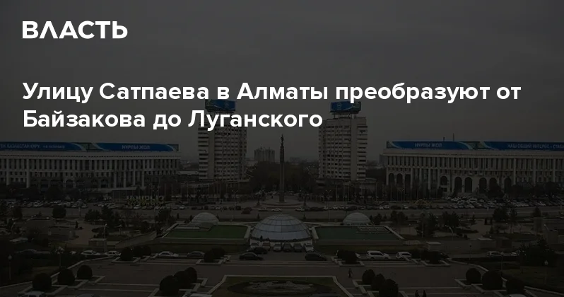 Улицу Сатпаева в Алматы преобразуют от Байзакова до Луганского Аналитический интернет журнал Власть
