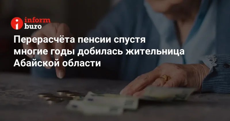 Перерасчёта пенсии спустя многие годы добилась жительница Абайской области