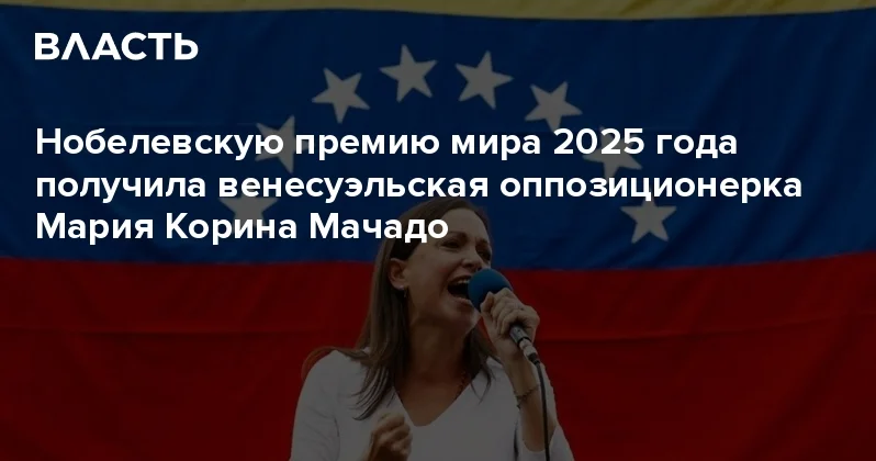 Нобелевскую премию мира 2025 года получила венесуэльская оппозиционерка Мария Корина Мачадо Аналитический интернет журнал Власть