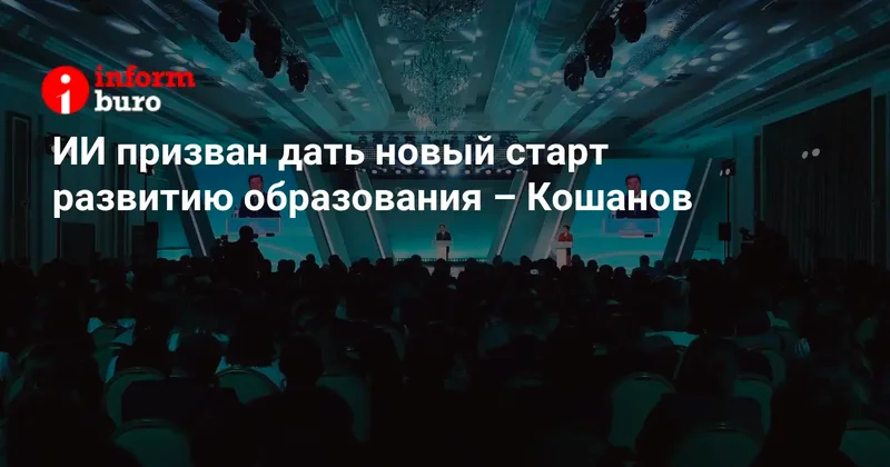 ИИ призван дать новый старт развитию образования Кошанов