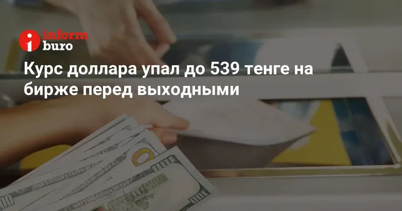 Курс доллара упал до 539 тенге на бирже перед выходными