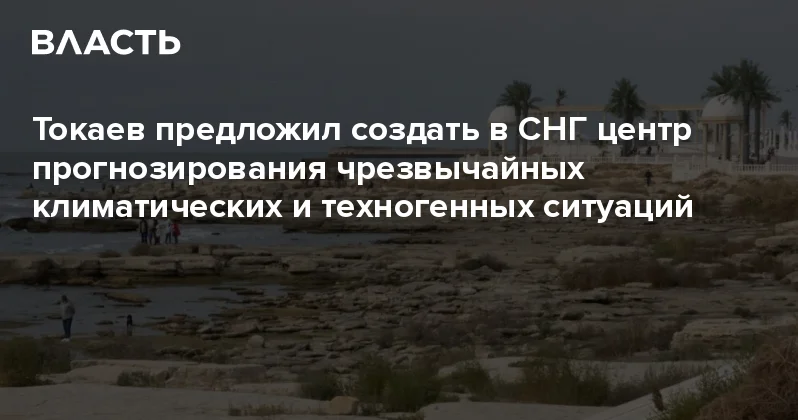 Токаев предложил создать в СНГ центр прогнозирования чрезвычайных климатических и техногенных ситуаций Аналитический интернет журнал Власть