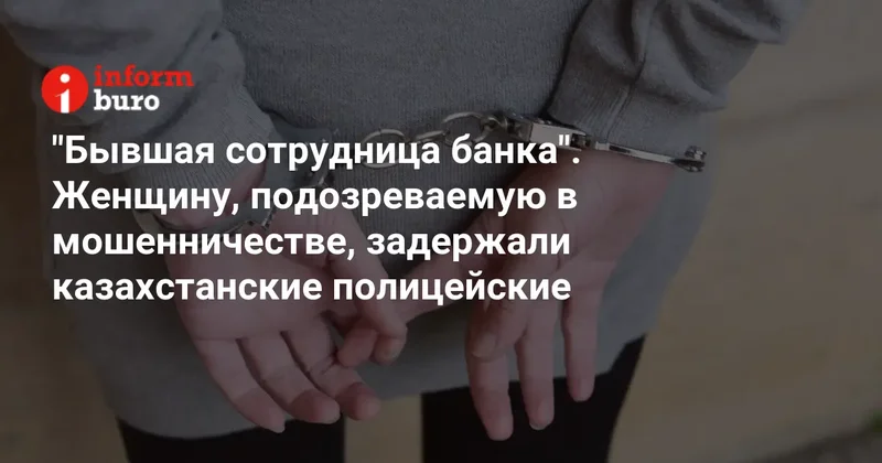 "Бывшая сотрудница банка". Женщину, подозреваемую в мошенничестве, задержали казахстанские полицейские