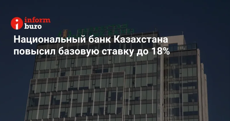 Национальный банк Казахстана повысил базовую ставку до 18%
