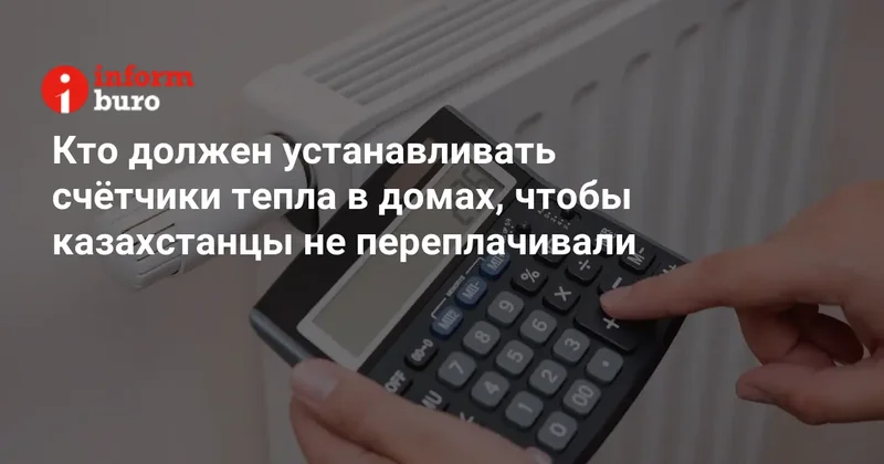 Кто должен устанавливать счётчики тепла в домах, чтобы казахстанцы не переплачивали