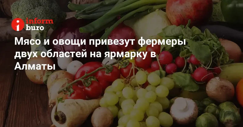 Мясо и овощи привезут фермеры двух областей на ярмарку в Алматы