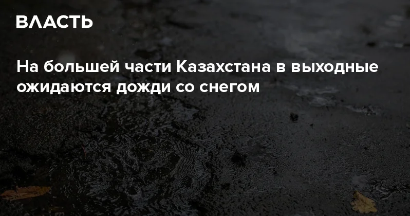 На большей части Казахстана в выходные ожидаются дожди со снегом Аналитический интернет журнал Власть