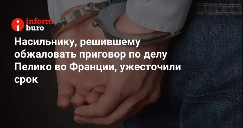 Насильнику, решившему обжаловать приговор по делу Пелико во Франции, ужесточили срок