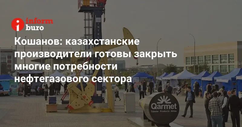 Кошанов: казахстанские производители готовы закрыть многие потребности нефтегазового сектора