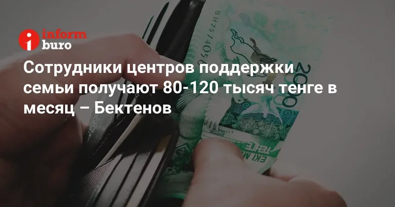 Сотрудники центров поддержки семьи получают 80 120 тысяч тенге в месяц Бектенов