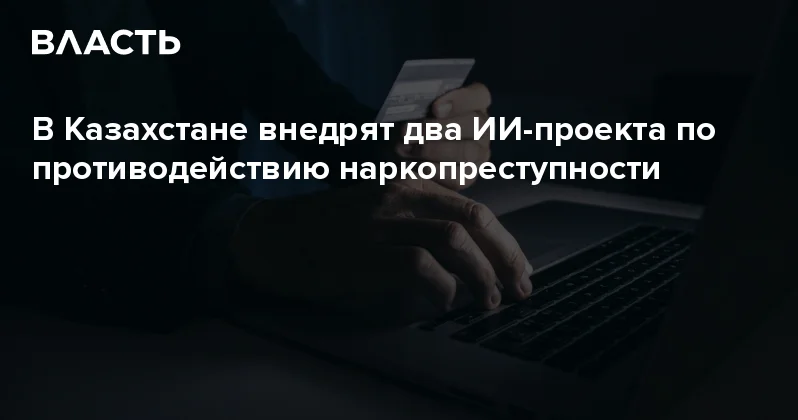 В Казахстане внедрят два ИИ проекта по противодействию наркопреступности Аналитический интернет журнал Власть
