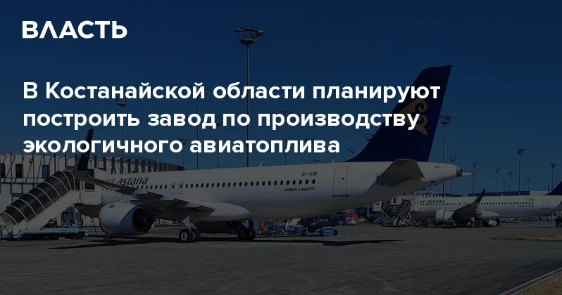 В Костанайской области планируют построить завод по производству экологичного авиатоплива Аналитический интернет журнал Власть