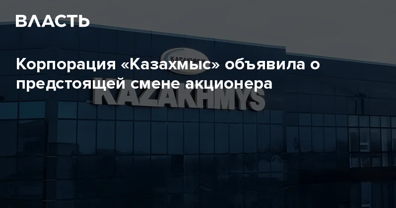 Корпорация Казахмыс объявила о предстоящей смене акционера Аналитический интернет журнал Власть