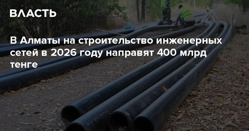 В Алматы на строительство инженерных сетей в 2026 году направят 400 млрд тенге Аналитический интернет журнал Власть