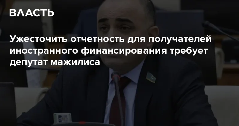 Ужесточить отчетность для получателей иностранного финансирования требует депутат мажилиса Аналитический интернет журнал Власть