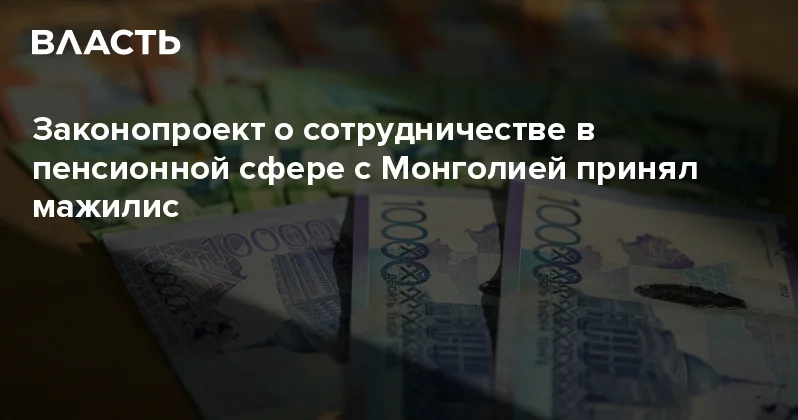 Законопроект о сотрудничестве в пенсионной сфере с Монголией принял мажилис Аналитический интернет журнал Власть