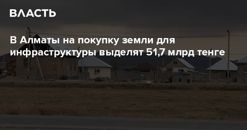 В Алматы на покупку земли для инфраструктуры выделят 51,7 млрд тенге Аналитический интернет журнал Власть