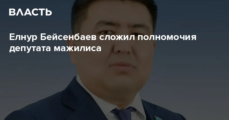 Елнур Бейсенбаев сложил полномочия депутата мажилиса Аналитический интернет журнал Власть