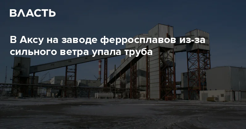 В Аксу на заводе ферросплавов из за сильного ветра упала труба Аналитический интернет журнал Власть