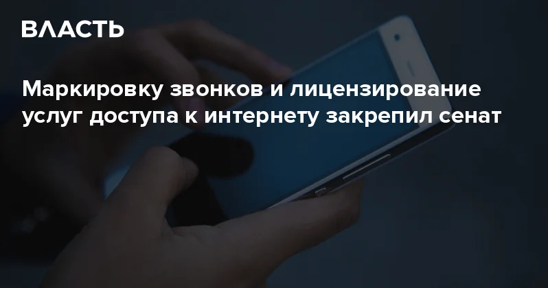 Маркировку звонков и лицензирование услуг доступа к интернету закрепил сенат Аналитический интернет журнал Власть
