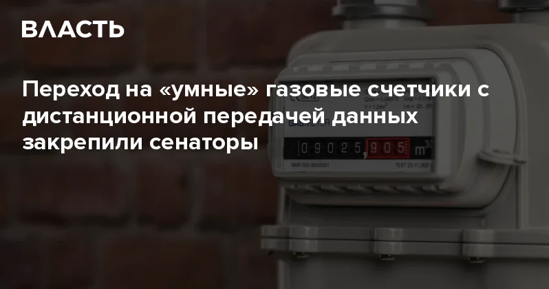 Переход на умные газовые счетчики с дистанционной передачей данных закрепили сенаторы Аналитический интернет журнал Власть