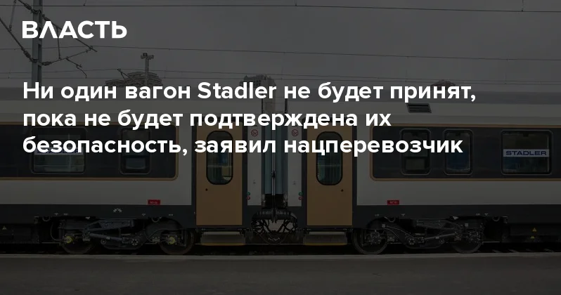 Ни один вагон Stadler не будет принят, пока не подтвердится их безопасность, заявил нацперевозчик Аналитический интернет журнал Власть