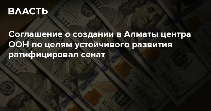 Соглашение о создании в Алматы центра ООН по целям устойчивого развития ратифицировал сенат Аналитический интернет журнал Власть