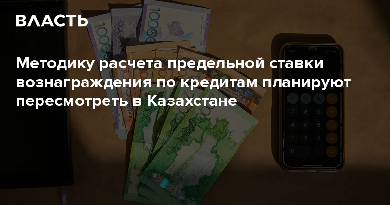 Методику расчета предельной ставки вознаграждения по кредитам планируют пересмотреть в Казахстане Аналитический интернет журнал Власть