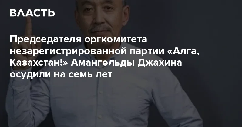 Председателя оргкомитета незарегистрированной партии Алга, Казахстан! Амангельды Джахина осудили на семь лет Аналитический интернет журнал Власть