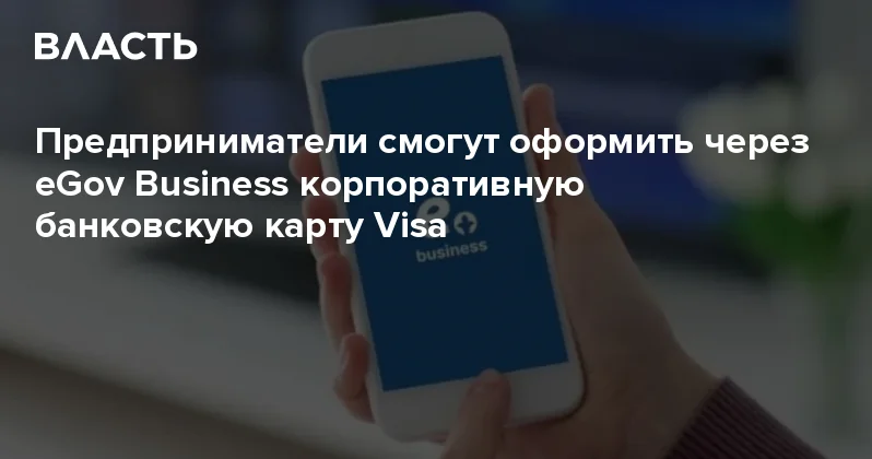 Предприниматели смогут оформить через eGov Business корпоративную банковскую карту Visa Аналитический интернет журнал Власть
