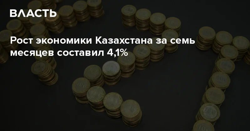 Рост экономики Казахстана за семь месяцев составил 4,1% Аналитический интернет журнал Власть