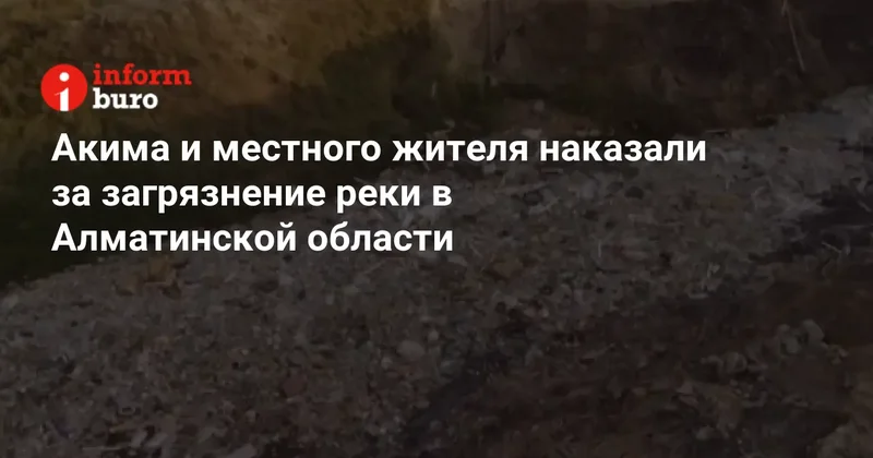 Акима и местного жителя наказали за загрязнение реки в Алматинской области