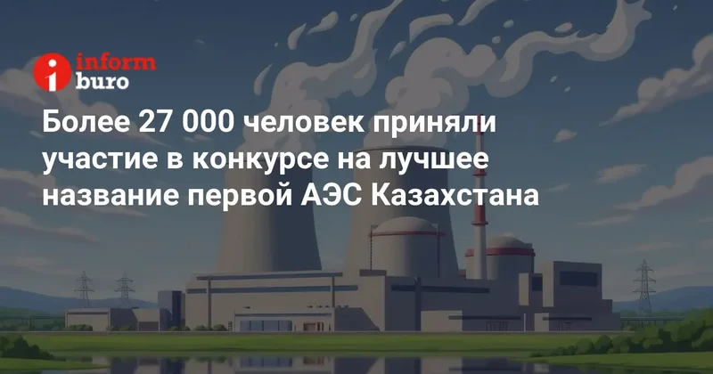 Более 27 000 человек приняли участие в конкурсе на лучшее название первой АЭС Казахстана