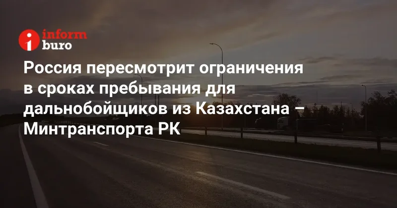 Россия пересмотрит ограничения в сроках пребывания для дальнобойщиков из Казахстана Минтранспорта РК