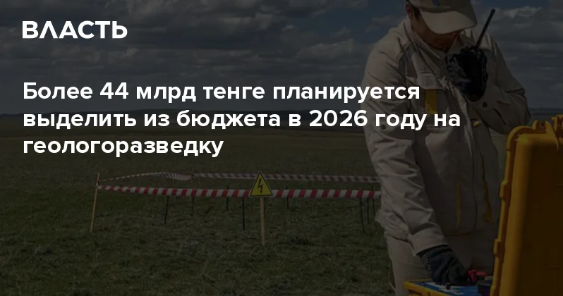 Более 44 млрд тенге планируется выделить из бюджета в 2026 году на геологоразведку Аналитический интернет журнал Власть