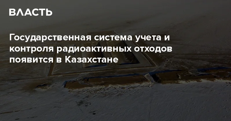 Государственная система учета и контроля радиоактивных отходов появится в Казахстане Аналитический интернет журнал Власть