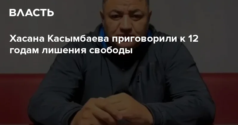 Хасана Касымбаева приговорили к 12 годам лишения свободы Аналитический интернет журнал Власть