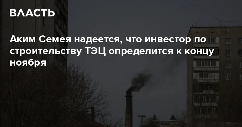 Аким Семея надеется, что инвестор по строительству ТЭЦ определится к концу ноября Аналитический интернет журнал Власть