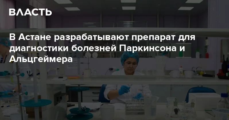 В Астане разрабатывают препарат для диагностики болезней Паркинсона и Альцгеймера Аналитический интернет журнал Власть
