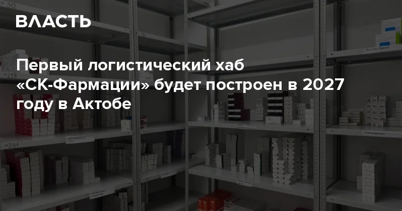 Первый логистический хаб СК Фармации будет построен в 2027 году в Актобе Аналитический интернет журнал Власть
