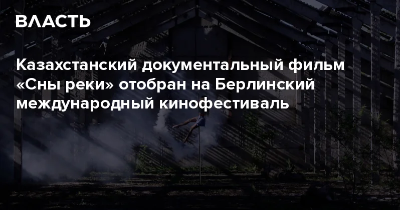 Казахстанский документальный фильм Сны реки отобран на Берлинский международный кинофестиваль Аналитический интернет журнал Власть