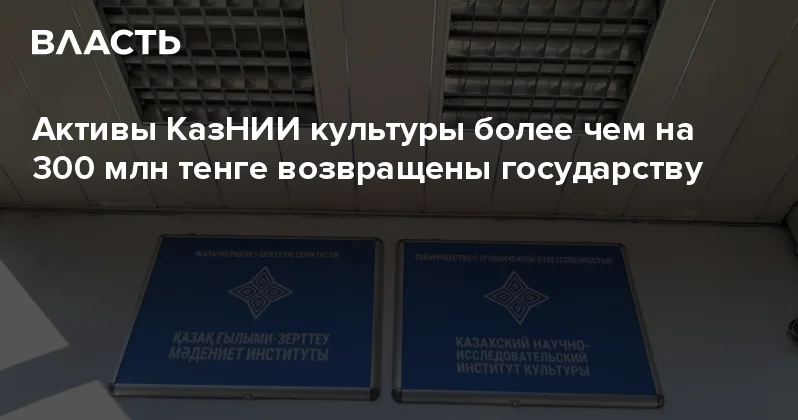 Активы КазНИИ культуры более чем на 300 млн тенге возвращены государству Аналитический интернет журнал Власть