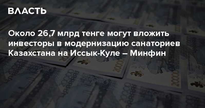 Около 26,7 млрд тенге могут вложить инвесторы в модернизацию санаториев Казахстана на Иссык Куле Минфин Аналитический интернет журнал Власть