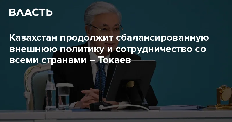 Казахстан продолжит сбалансированную внешнюю политику и сотрудничество со всеми странами Токаев Аналитический интернет журнал Власть