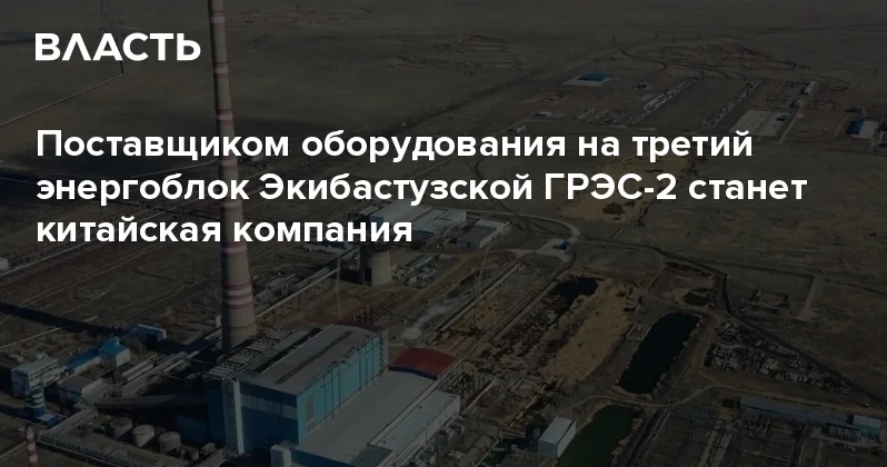 Поставщиком оборудования на третий энергоблок Экибастузской ГРЭС 2 станет китайская компания Аналитический интернет журнал Власть