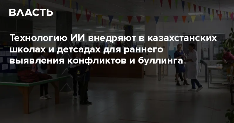 Технологию ИИ внедряют в казахстанских школах и детсадах для раннего выявления конфликтов и буллинга Аналитический интернет журнал Власть