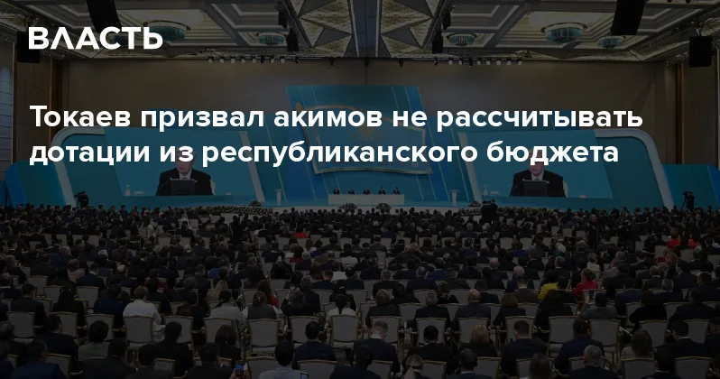Токаев призвал акимов не рассчитывать дотации из республиканского бюджета Аналитический интернет журнал Власть